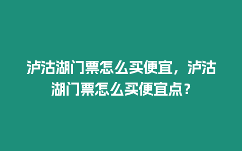 瀘沽湖門票怎么買便宜，瀘沽湖門票怎么買便宜點？