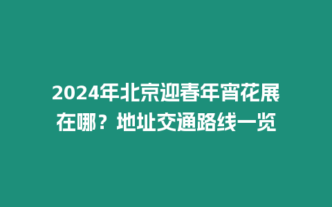 2024年北京迎春年宵花展在哪？地址交通路線一覽