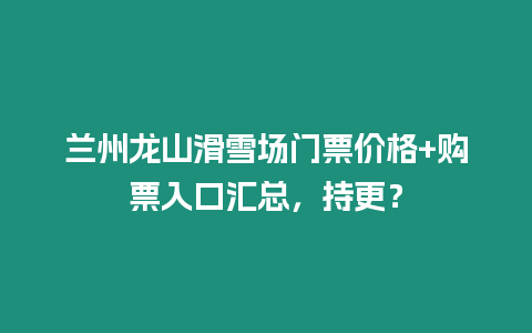 蘭州龍山滑雪場門票價格+購票入口匯總，持更？