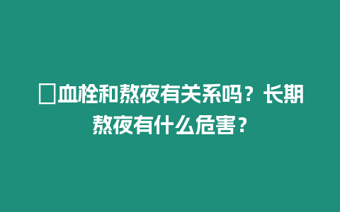 ?血栓和熬夜有關系嗎？長期熬夜有什么危害？