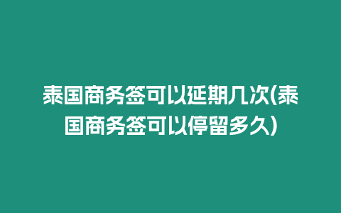 泰國商務(wù)簽可以延期幾次(泰國商務(wù)簽可以停留多久)