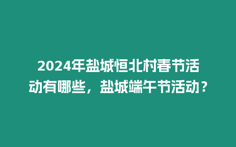 2024年鹽城恒北村春節活動有哪些，鹽城端午節活動？