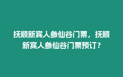 撫順新賓人參仙谷門票，撫順新賓人參仙谷門票預訂？