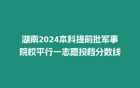 湖南2024本科提前批軍事院校平行一志愿投檔分數線