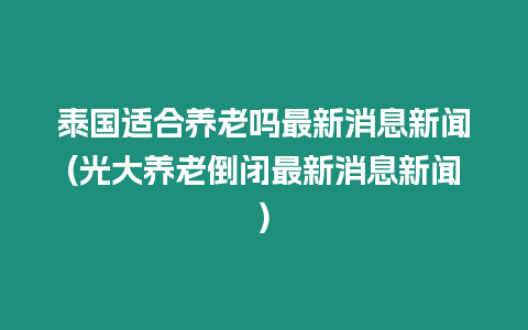 泰國適合養(yǎng)老嗎最新消息新聞(光大養(yǎng)老倒閉最新消息新聞)