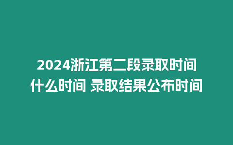 2024浙江第二段錄取時間什么時間 錄取結果公布時間