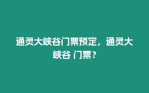 通靈大峽谷門票預定，通靈大峽谷 門票？