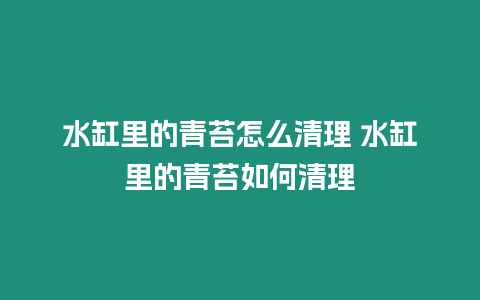 水缸里的青苔怎么清理 水缸里的青苔如何清理