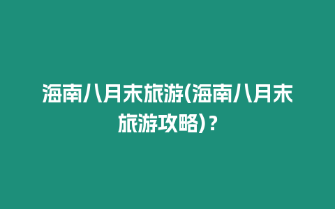 海南八月末旅游(海南八月末旅游攻略)？