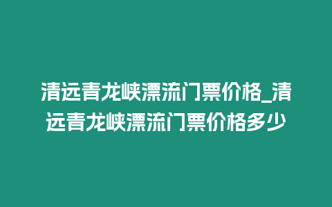 清遠青龍峽漂流門票價格_清遠青龍峽漂流門票價格多少