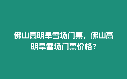 佛山高明旱雪場門票，佛山高明旱雪場門票價格？