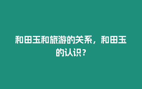 和田玉和旅游的關系，和田玉的認識？