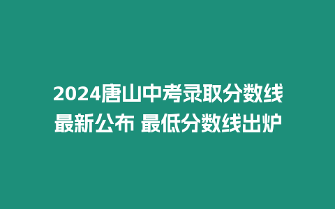 2024唐山中考錄取分?jǐn)?shù)線最新公布 最低分?jǐn)?shù)線出爐