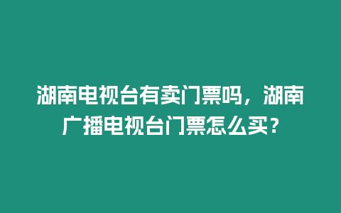 湖南電視臺有賣門票嗎，湖南廣播電視臺門票怎么買？