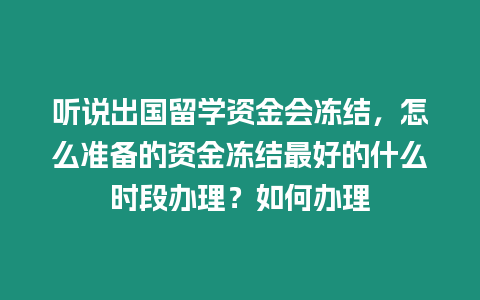 聽說出國留學資金會凍結，怎么準備的資金凍結最好的什么時段辦理？如何辦理