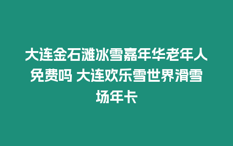 大連金石灘冰雪嘉年華老年人免費嗎 大連歡樂雪世界滑雪場年卡