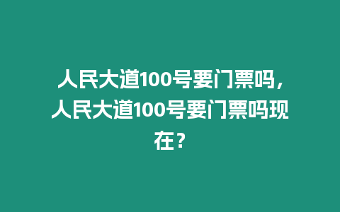 人民大道100號要門票嗎，人民大道100號要門票嗎現(xiàn)在？