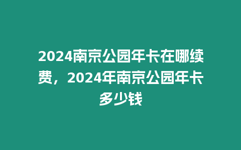 2024南京公園年卡在哪續費，2024年南京公園年卡多少錢