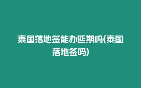 泰國落地簽能辦延期嗎(泰國落地簽嗎)