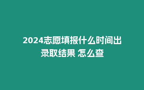 2024志愿填報(bào)什么時(shí)間出錄取結(jié)果 怎么查