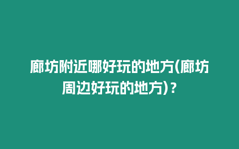 廊坊附近哪好玩的地方(廊坊周邊好玩的地方)？