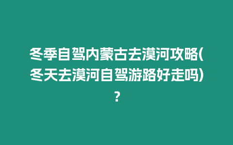 冬季自駕內(nèi)蒙古去漠河攻略(冬天去漠河自駕游路好走嗎)？