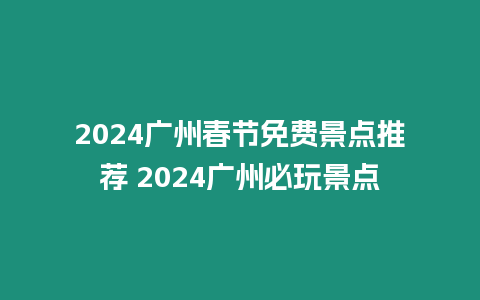 2024廣州春節免費景點推薦 2024廣州必玩景點