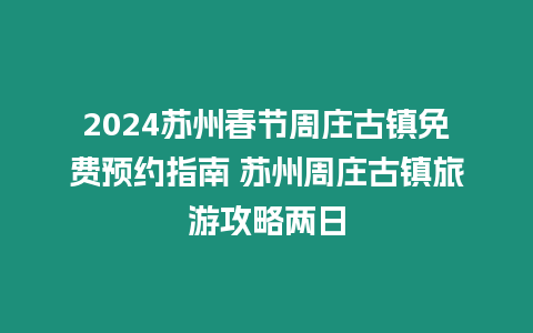 2024蘇州春節周莊古鎮免費預約指南 蘇州周莊古鎮旅游攻略兩日