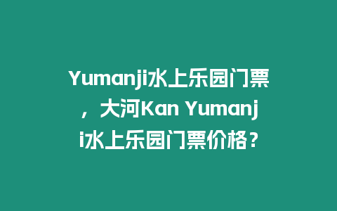 Yumanji水上樂園門票，大河Kan Yumanji水上樂園門票價格？