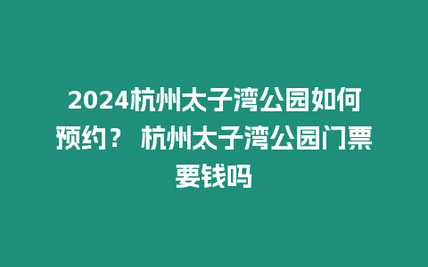 2024杭州太子灣公園如何預約？ 杭州太子灣公園門票要錢嗎