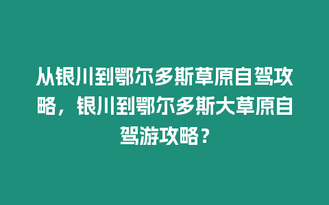 從銀川到鄂爾多斯草原自駕攻略，銀川到鄂爾多斯大草原自駕游攻略？