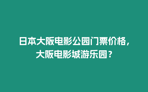 日本大阪電影公園門票價格，大阪電影城游樂園？