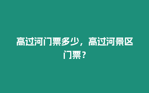 高過河門票多少，高過河景區門票？