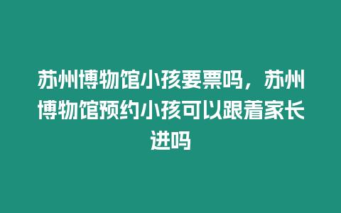 蘇州博物館小孩要票嗎，蘇州博物館預(yù)約小孩可以跟著家長(zhǎng)進(jìn)嗎