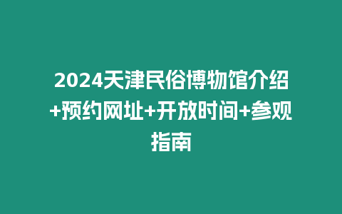 2024天津民俗博物館介紹+預(yù)約網(wǎng)址+開放時(shí)間+參觀指南