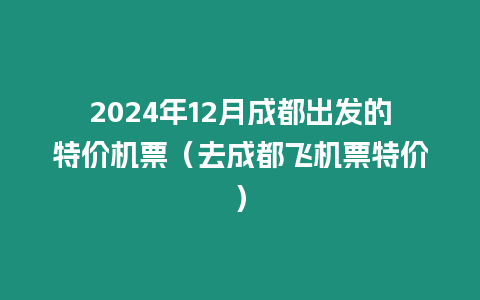 2024年12月成都出發(fā)的特價機票（去成都飛機票特價）