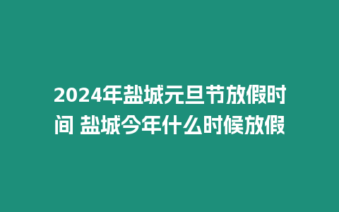 2024年鹽城元旦節放假時間 鹽城今年什么時候放假