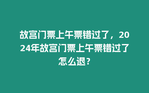 故宮門票上午票錯(cuò)過了，2024年故宮門票上午票錯(cuò)過了怎么退？