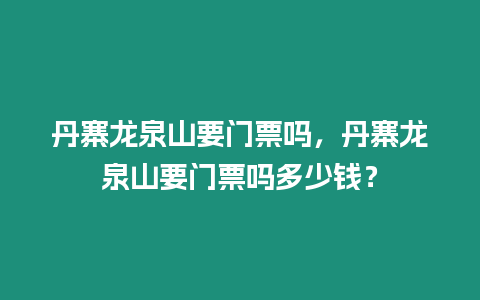 丹寨龍泉山要門票嗎，丹寨龍泉山要門票嗎多少錢？