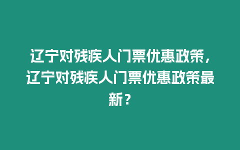 遼寧對殘疾人門票優惠政策，遼寧對殘疾人門票優惠政策最新？