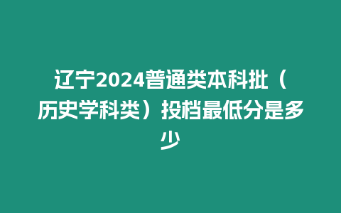 遼寧2024普通類本科批（歷史學(xué)科類）投檔最低分是多少