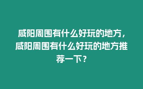 咸陽周圍有什么好玩的地方，咸陽周圍有什么好玩的地方推薦一下？