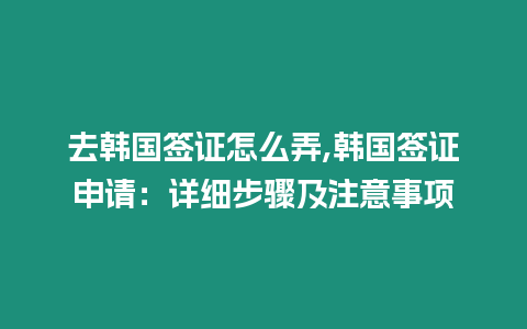 去韓國簽證怎么弄,韓國簽證申請：詳細(xì)步驟及注意事項(xiàng)