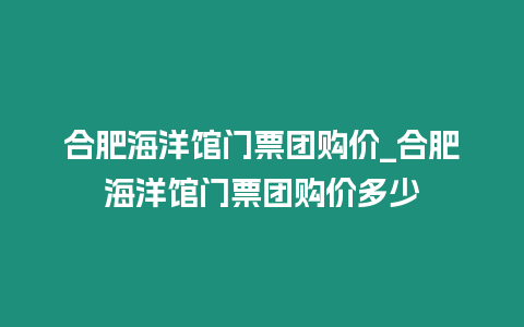 合肥海洋館門票團購價_合肥海洋館門票團購價多少