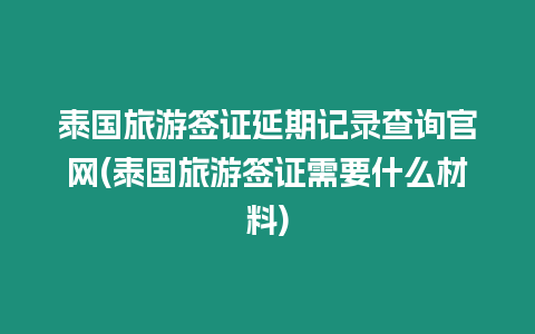 泰國旅游簽證延期記錄查詢官網(泰國旅游簽證需要什么材料)