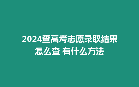 2024查高考志愿錄取結果怎么查 有什么方法