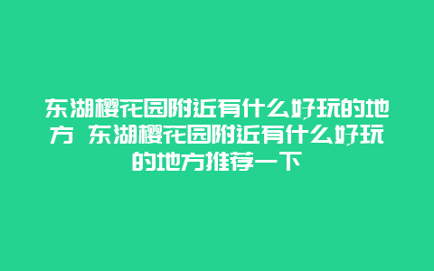 東湖櫻花園附近有什么好玩的地方 東湖櫻花園附近有什么好玩的地方推薦一下