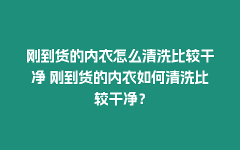 剛到貨的內衣怎么清洗比較干凈 剛到貨的內衣如何清洗比較干凈？