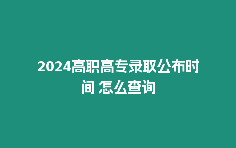 2024高職高專錄取公布時間 怎么查詢