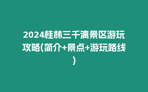 2024桂林三千漓景區游玩攻略(簡介+景點+游玩路線)